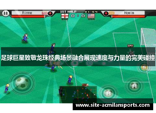 足球巨星致敬龙珠经典场景融合展现速度与力量的完美碰撞