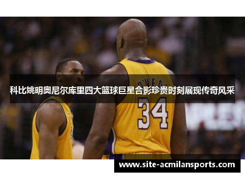 科比姚明奥尼尔库里四大篮球巨星合影珍贵时刻展现传奇风采
