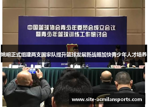 姚明正式组建两支国家队提升篮球发展新战略加快青少年人才培养