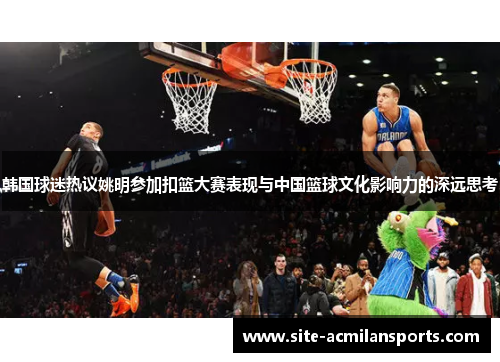 韩国球迷热议姚明参加扣篮大赛表现与中国篮球文化影响力的深远思考