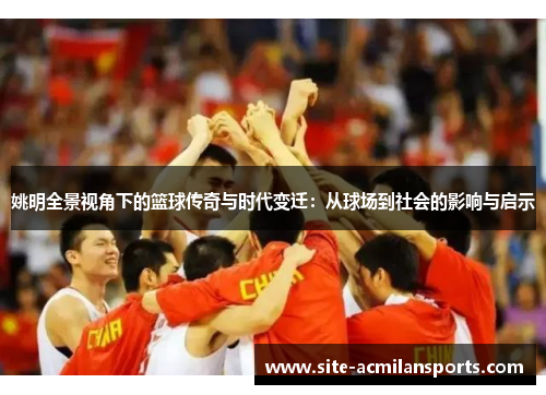姚明全景视角下的篮球传奇与时代变迁：从球场到社会的影响与启示
