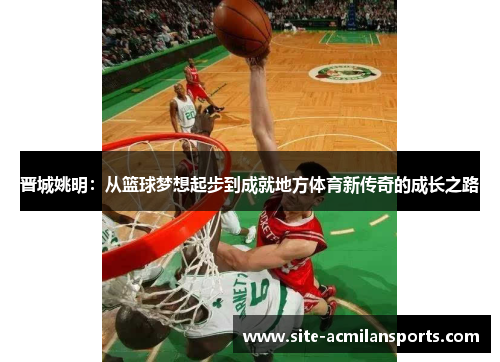 晋城姚明：从篮球梦想起步到成就地方体育新传奇的成长之路