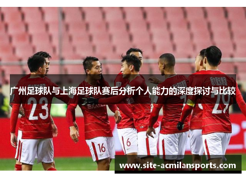 广州足球队与上海足球队赛后分析个人能力的深度探讨与比较