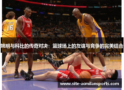 姚明与科比的传奇对决：篮球场上的友谊与竞争的完美结合