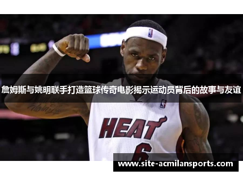詹姆斯与姚明联手打造篮球传奇电影揭示运动员背后的故事与友谊