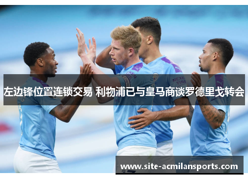 左边锋位置连锁交易 利物浦已与皇马商谈罗德里戈转会