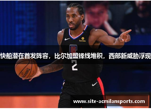 快船潜在首发阵容，比尔加盟锋线堆积，西部新威胁浮现