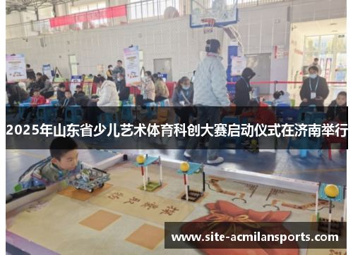 2025年山东省少儿艺术体育科创大赛启动仪式在济南举行