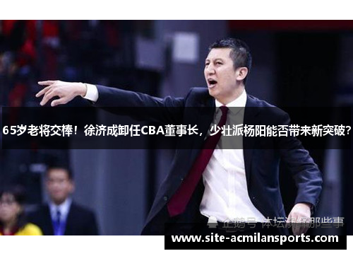 65岁老将交棒！徐济成卸任CBA董事长，少壮派杨阳能否带来新突破？