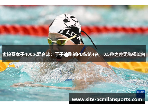 世锦赛女子400米混合泳：于子迪刷新PB获第4名，0.5秒之差无缘领奖台