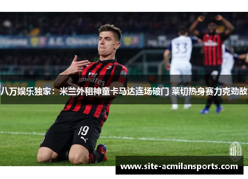 八万娱乐独家：米兰外租神童卡马达连场破门 莱切热身赛力克劲敌
