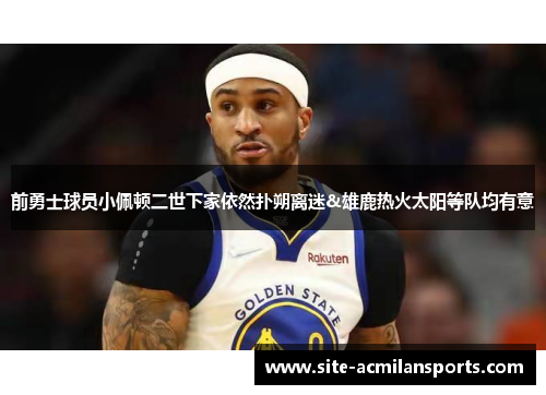 前勇士球员小佩顿二世下家依然扑朔离迷&雄鹿热火太阳等队均有意