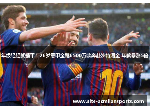 年级轻轻就躺平！26岁意甲金靴6500万欧奔赴沙特淘金 年薪暴涨5倍