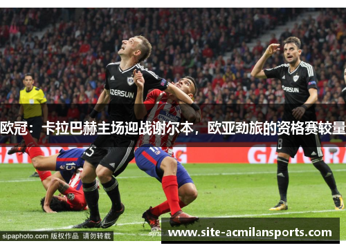 欧冠：卡拉巴赫主场迎战谢尔本，欧亚劲旅的资格赛较量