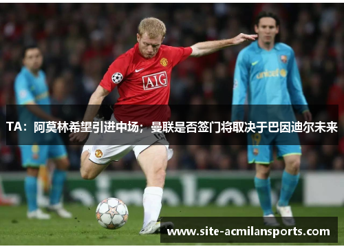 TA：阿莫林希望引进中场；曼联是否签门将取决于巴因迪尔未来