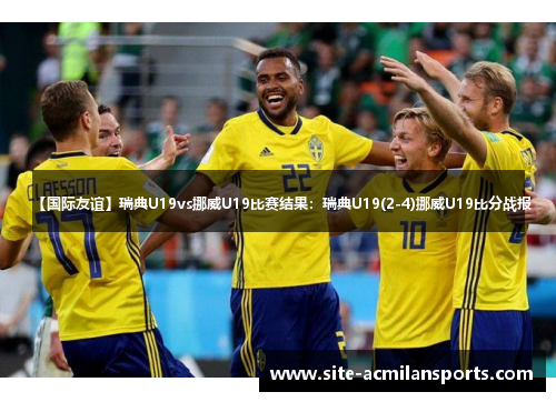 【国际友谊】瑞典U19vs挪威U19比赛结果：瑞典U19(2-4)挪威U19比分战报
