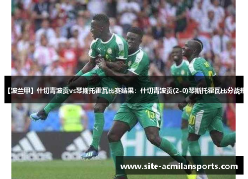 【波兰甲】什切青波贡vs琴斯托霍瓦比赛结果：什切青波贡(2-0)琴斯托霍瓦比分战报